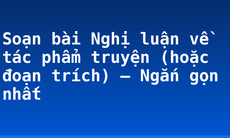 Soạn bài Nghị luận về tác phẩm truyện (hoặc đoạn trích) – Ngắn gọn nhất