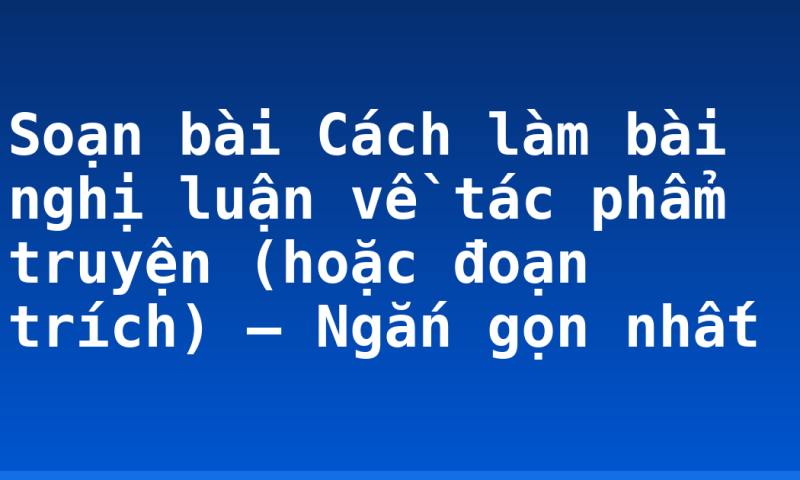 Soạn bài Cách làm bài nghị luận về tác phẩm truyện (hoặc đoạn trích) – Ngắn gọn nhất