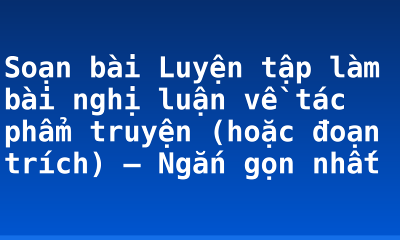 Soạn bài Luyện tập làm bài nghị luận về tác phẩm truyện (hoặc đoạn trích) – Ngắn gọn nhất