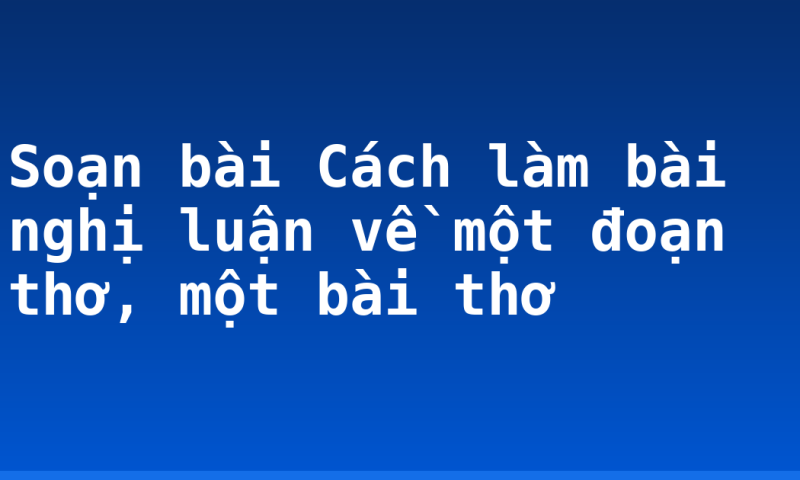 Soạn bài Cách làm bài nghị luận về một đoạn thơ, một bài thơ
