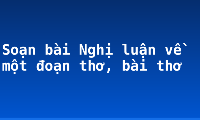 Soạn bài Nghị luận về một đoạn thơ, bài thơ