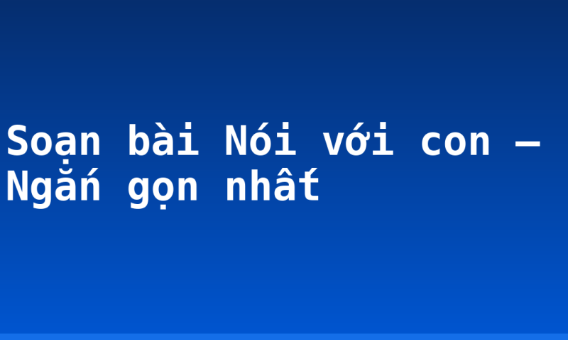 Soạn bài Nói với con – Ngắn gọn nhất