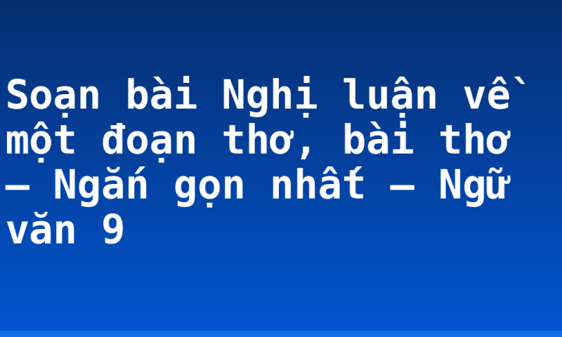 Soạn bài Nghị luận về một đoạn thơ, bài thơ – Ngắn gọn nhất – Ngữ văn 9