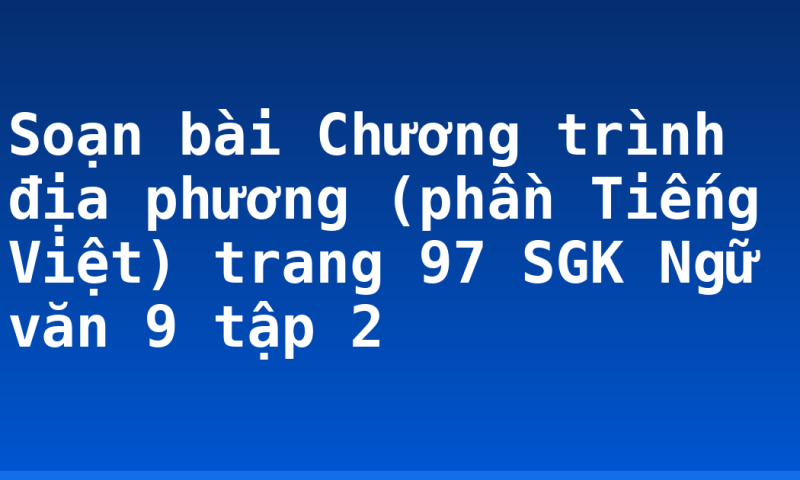 Soạn bài Chương trình địa phương (phần Tiếng Việt) trang 97 SGK Ngữ văn 9 tập 2