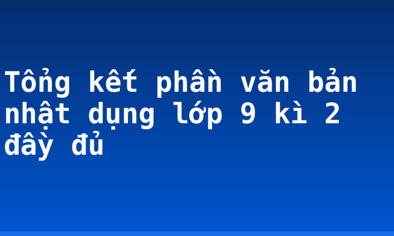 Tổng kết phần văn bản nhật dụng lớp 9 kì 2 đầy đủ
