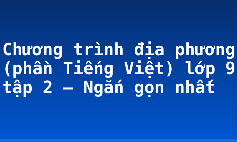 Chương trình địa phương (phần Tiếng Việt) lớp 9 tập 2 – Ngắn gọn nhất