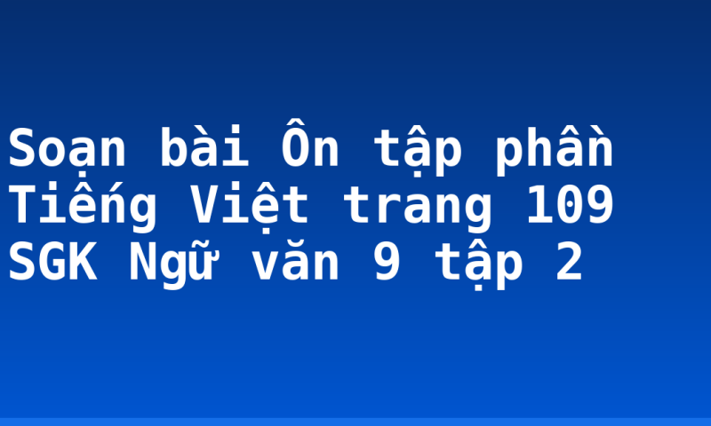 Soạn bài Ôn tập phần Tiếng Việt trang 109 SGK Ngữ văn 9 tập 2