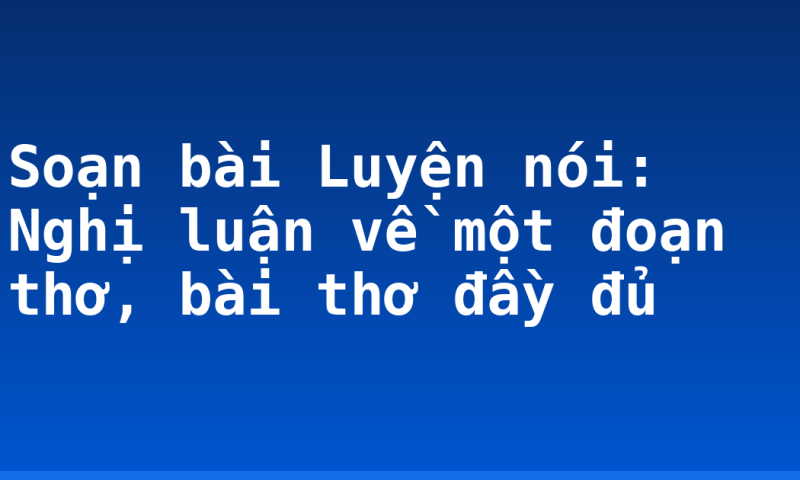 Soạn bài Luyện nói: Nghị luận về một đoạn thơ, bài thơ đầy đủ