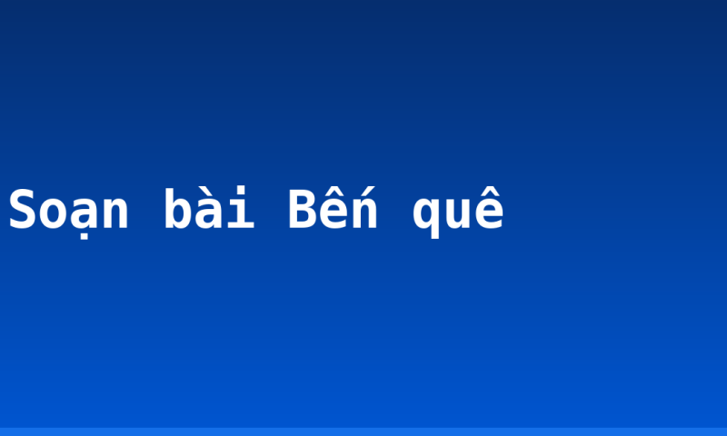 Soạn bài Bến quê