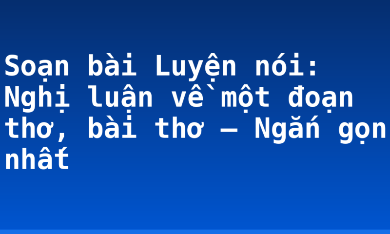 Soạn bài Luyện nói: Nghị luận về một đoạn thơ, bài thơ – Ngắn gọn nhất