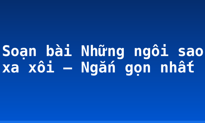 Soạn bài Những ngôi sao xa xôi – Ngắn gọn nhất