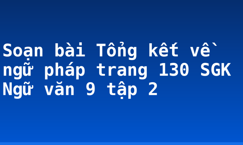 Soạn bài Tổng kết về ngữ pháp trang 130 SGK Ngữ văn 9 tập 2