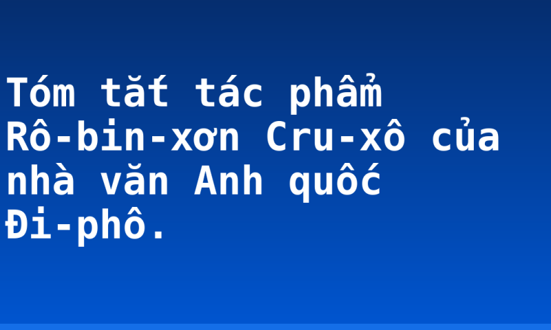 Tóm tắt tác phẩm Rô-bin-xơn Cru-xô của nhà văn Anh quốc Đi-phô.