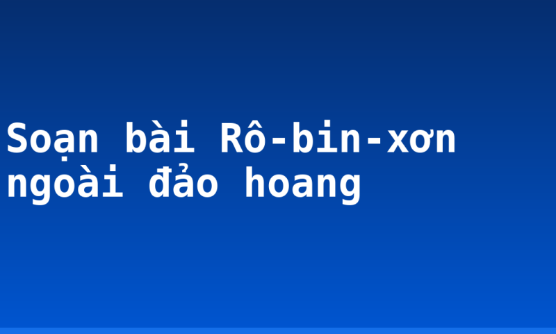 Soạn bài Rô-bin-xơn ngoài đảo hoang