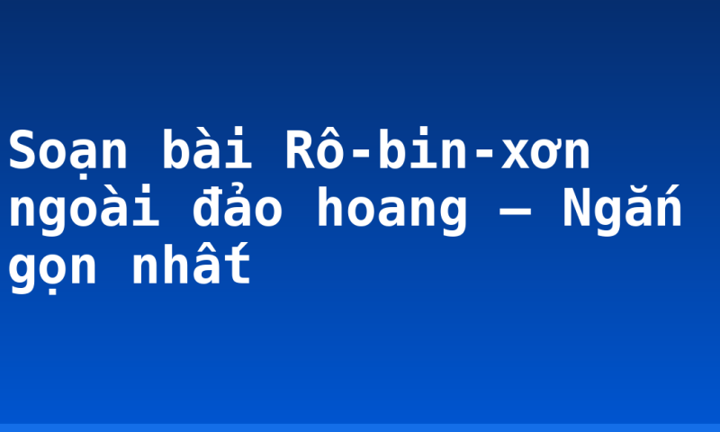 Soạn bài Rô-bin-xơn ngoài đảo hoang – Ngắn gọn nhất