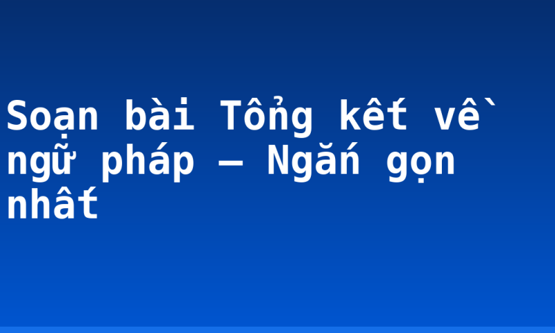 Soạn bài Tổng kết về ngữ pháp – Ngắn gọn nhất
