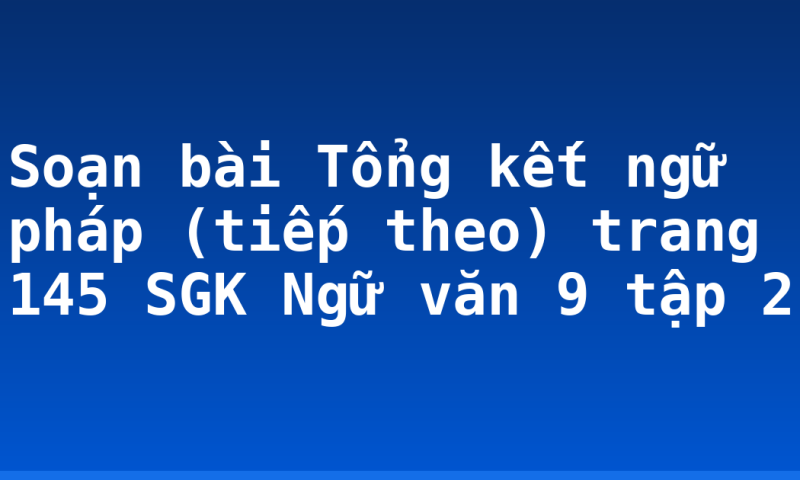 Soạn bài Tổng kết ngữ pháp (tiếp theo) trang 145 SGK Ngữ văn 9 tập 2