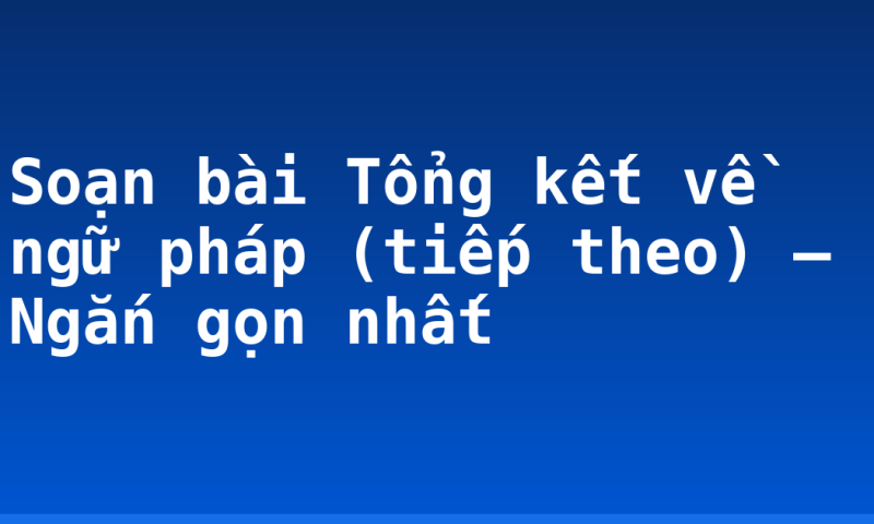 Soạn bài Tổng kết về ngữ pháp (tiếp theo) – Ngắn gọn nhất