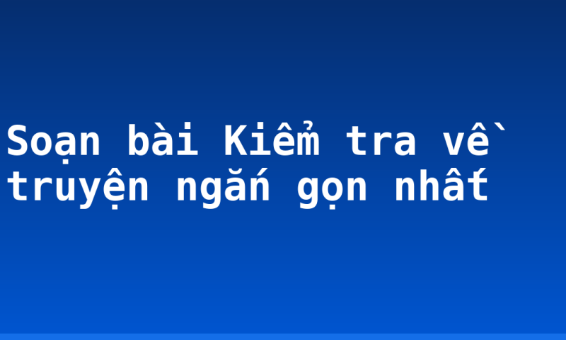 Soạn bài Kiểm tra về truyện ngắn gọn nhất