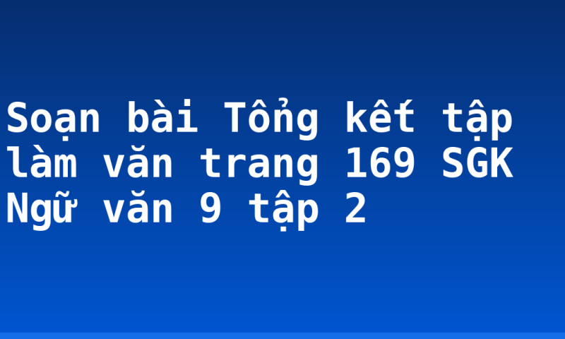 Soạn bài Tổng kết tập làm văn trang 169 SGK Ngữ văn 9 tập 2