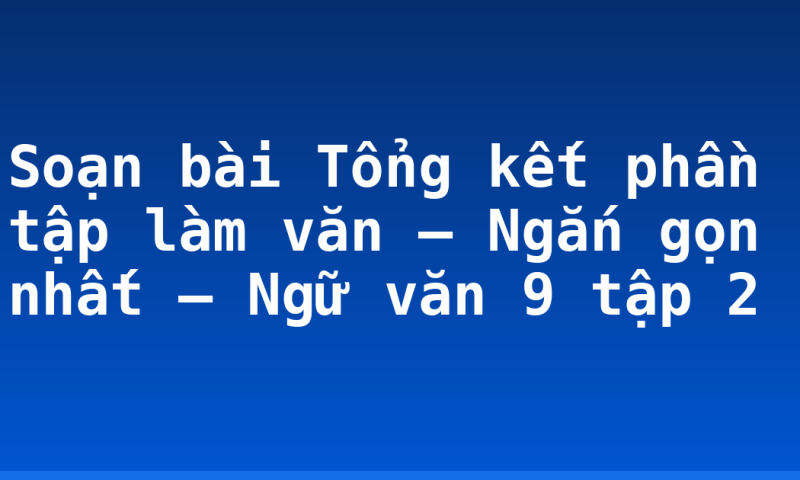 Soạn bài Tổng kết phần tập làm văn – Ngắn gọn nhất – Ngữ văn 9 tập 2