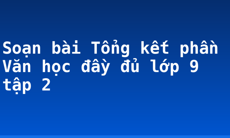 Soạn bài Tổng kết phần Văn học đầy đủ lớp 9 tập 2