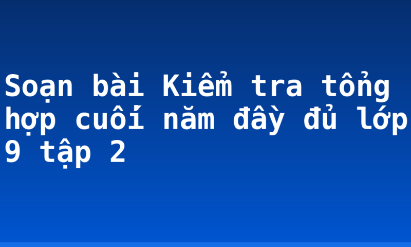 Soạn bài Kiểm tra tổng hợp cuối năm đầy đủ lớp 9 tập 2