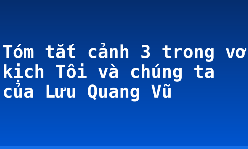 Tóm tắt cảnh 3 trong vở kịch Tôi và chúng ta của Lưu Quang Vũ