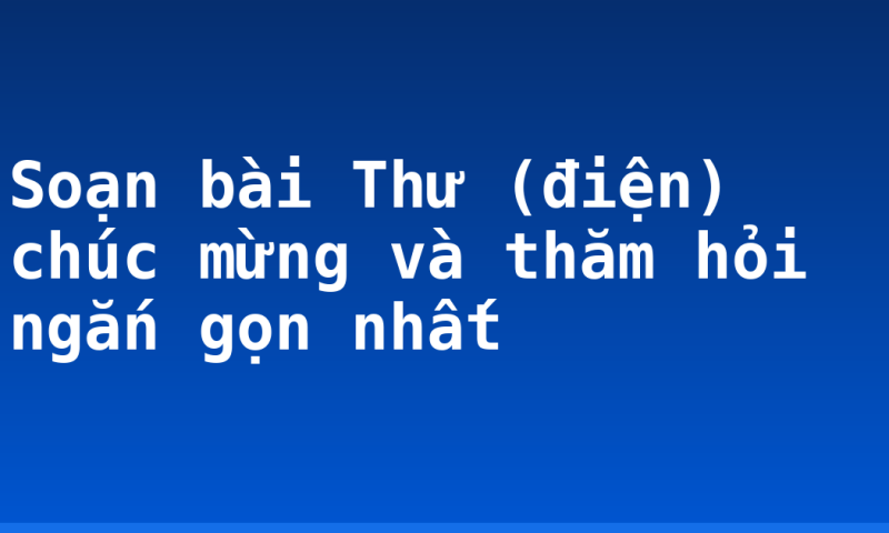 Soạn bài Thư (điện) chúc mừng và thăm hỏi ngắn gọn nhất