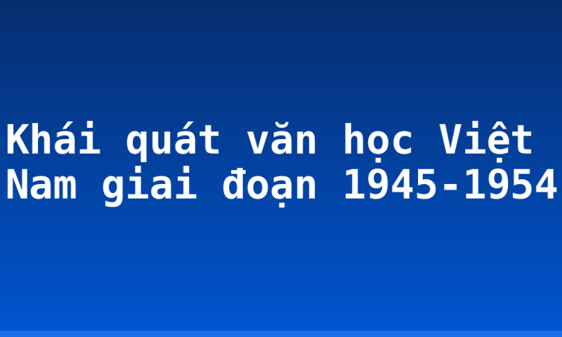 Khái quát văn học Việt Nam giai đoạn 1945-1954