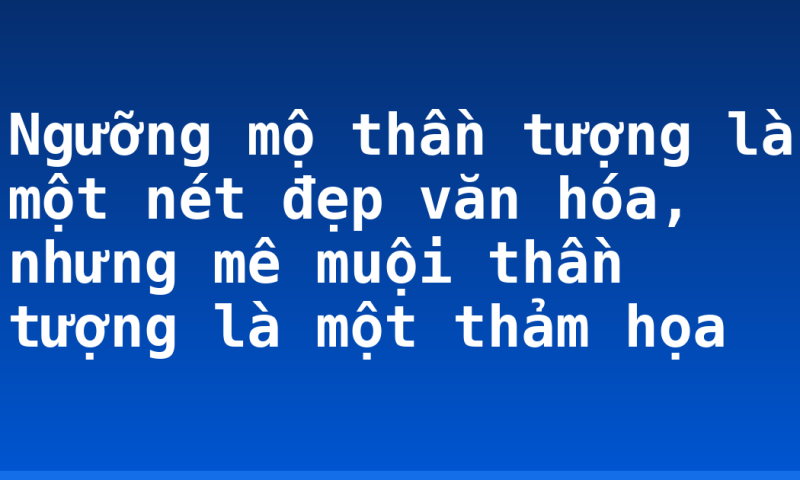 Ngưỡng mộ thần tượng là một nét đẹp văn hóa, nhưng mê muội thần tượng là một thảm họa