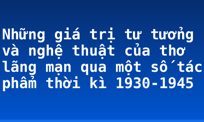 Những giá trị tư tưởng và nghệ thuật của thơ lãng mạn qua một số tác phẩm thời kì 1930-1945