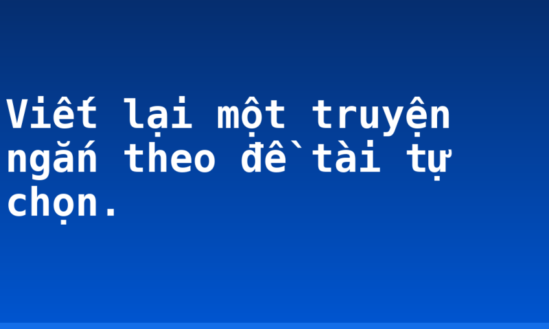 Viết lại một truyện ngắn theo đề tài tự chọn.