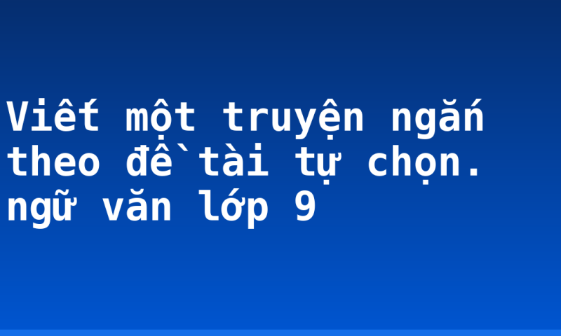 Viết một truyện ngắn theo đề tài tự chọn. ngữ văn lớp 9