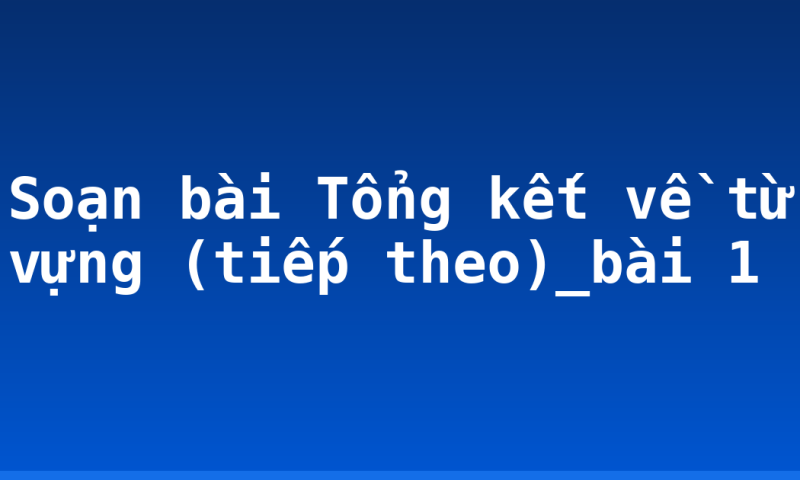 Soạn bài Tổng kết về từ vựng (tiếp theo)_bài 1
