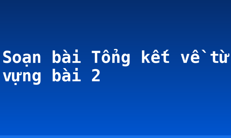 Soạn bài Tổng kết về từ vựng bài 2