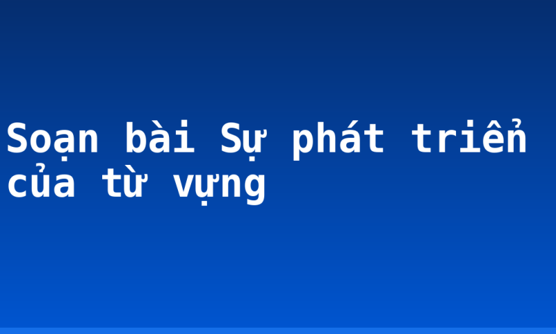 Soạn bài Sự phát triển của từ vựng