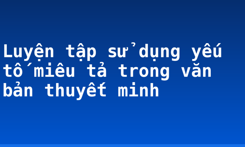 Luyện tập sử dụng yếu tố miêu tả trong văn bản thuyết minh