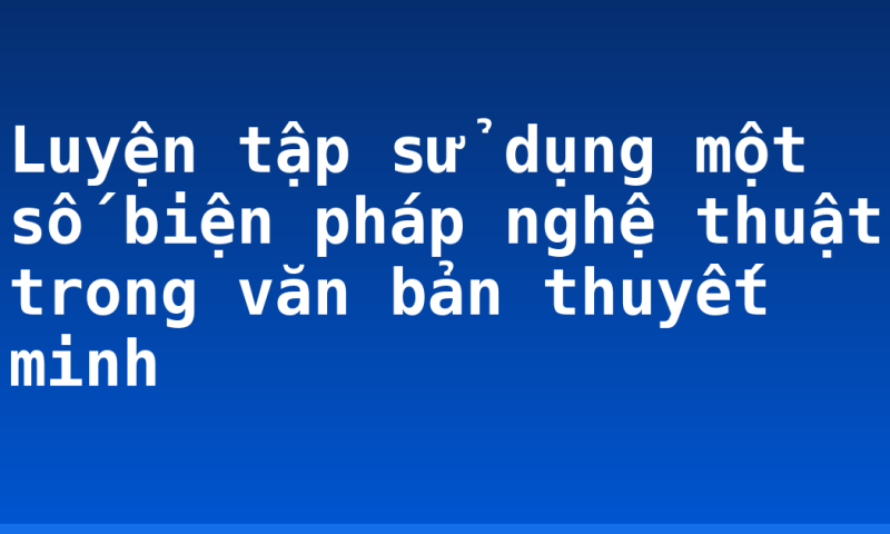 Luyện tập sử dụng một số biện pháp nghệ thuật trong văn bản thuyết minh