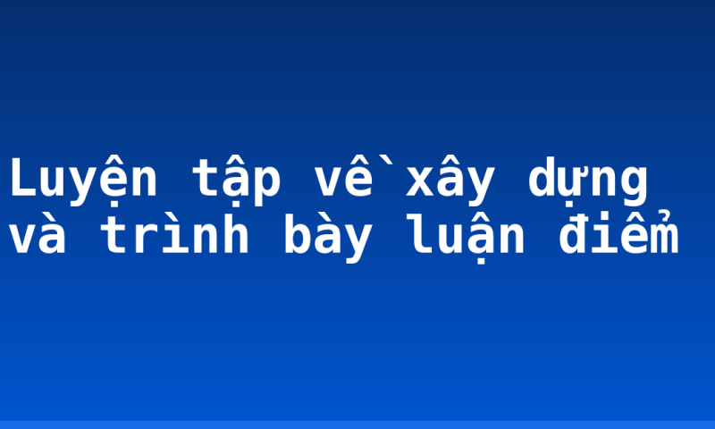 Luyện tập về xây dựng và trình bày luận điểm