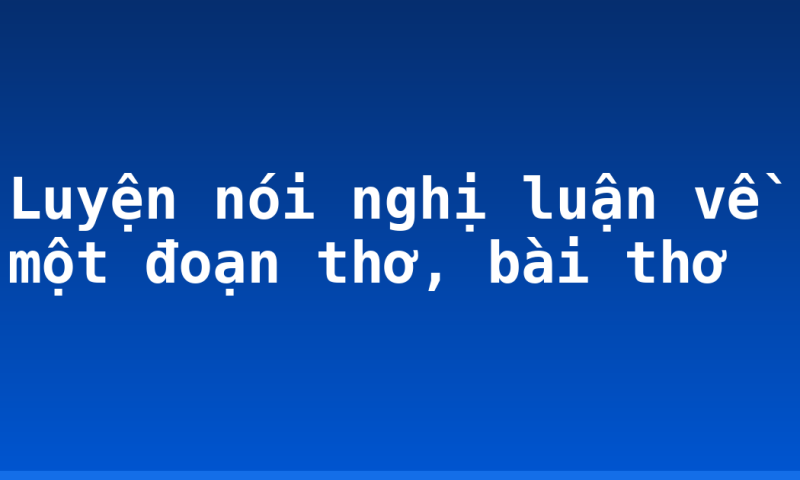 Luyện nói nghị luận về một đoạn thơ, bài thơ