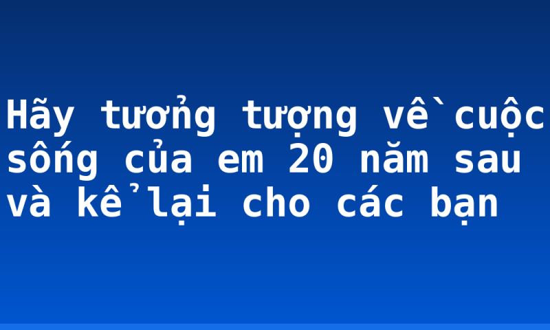 Hãy tưởng tượng về cuộc sống của em 20 năm sau và kể lại cho các bạn