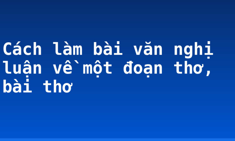 Cách làm bài văn nghị luận về một đoạn thơ, bài thơ