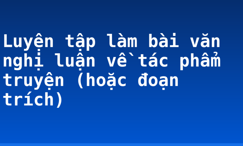Luyện tập làm bài văn nghị luận về tác phẩm truyện (hoặc đoạn trích)