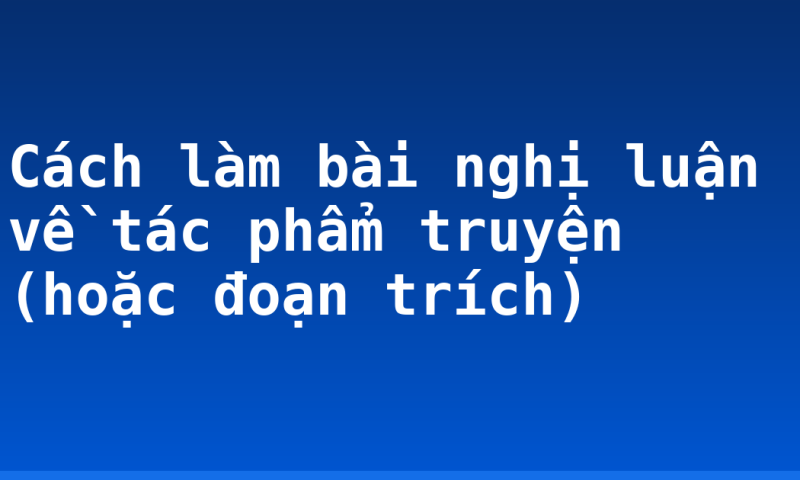 Cách làm bài nghị luận về tác phẩm truyện (hoặc đoạn trích)