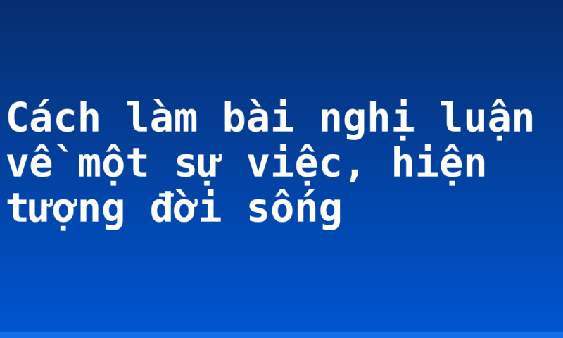 Cách làm bài nghị luận về một sự việc, hiện tượng đời sống