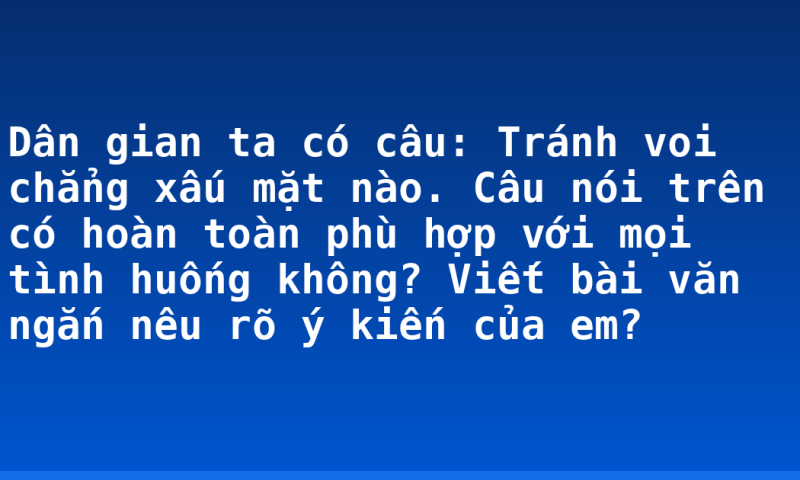 Dân gian ta có câu: Tránh voi chẳng xấu mặt nào. Câu nói trên có hoàn toàn phù hợp với mọi tình huống không? Viết bài văn ngắn nêu rõ ý kiến của em?