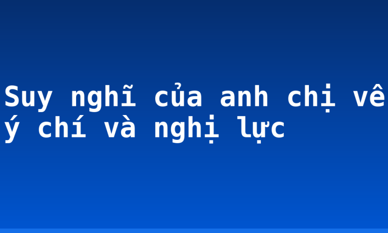 Suy nghĩ của anh chị về ý chí và nghị lực