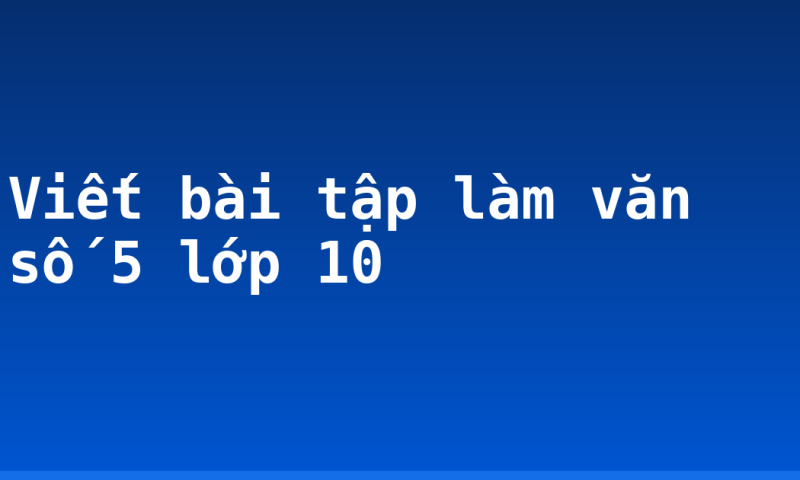 Viết bài tập làm văn số 5 lớp 10