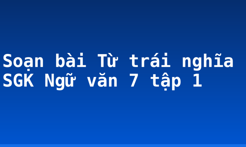 Soạn bài Từ trái nghĩa SGK Ngữ văn 7 tập 1